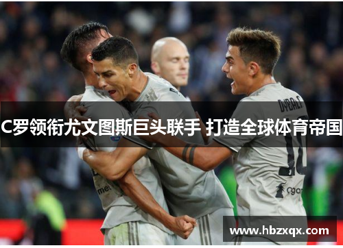 C罗领衔尤文图斯巨头联手 打造全球体育帝国