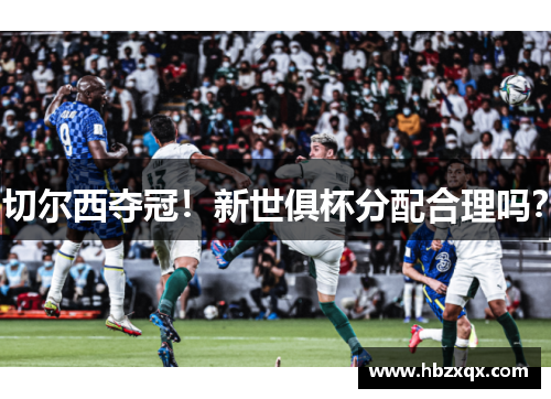 切尔西夺冠！新世俱杯分配合理吗？